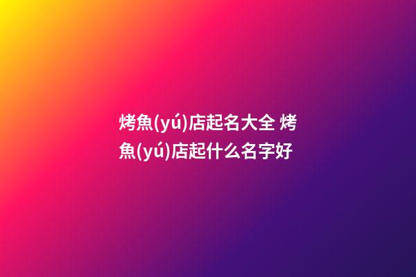 烤魚(yú)店起名大全 烤魚(yú)店起什么名字好